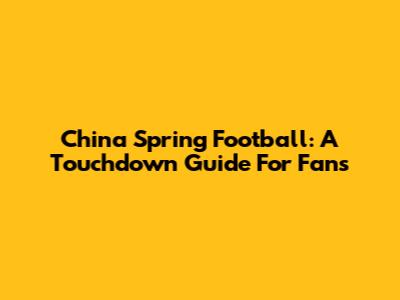China Spring Football: A Touchdown Guide For Fans
