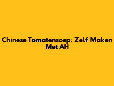 Chinese Tomatensoep: Zelf Maken Met AH