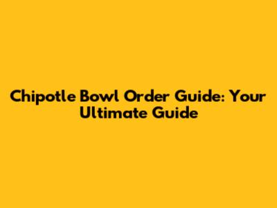Chipotle Bowl Order Guide: Your Ultimate Guide