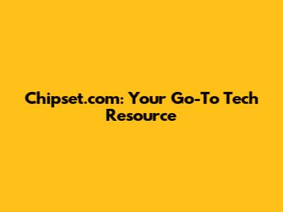 Chipset.com: Your Go-To Tech Resource