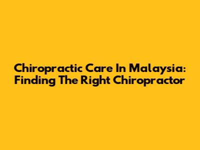 Chiropractic Care In Malaysia: Finding The Right Chiropractor