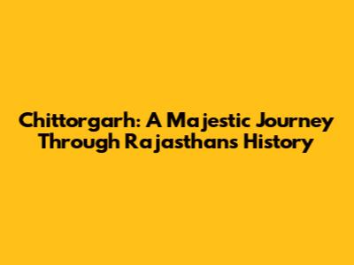 Chittorgarh: A Majestic Journey Through Rajasthan's History