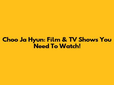 Choo Ja Hyun: Film & TV Shows You Need To Watch!