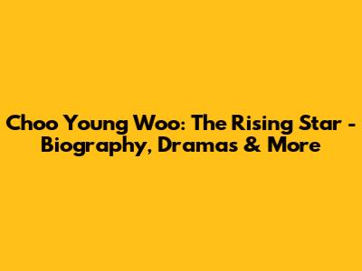 Choo Young Woo: The Rising Star - Biography, Dramas & More