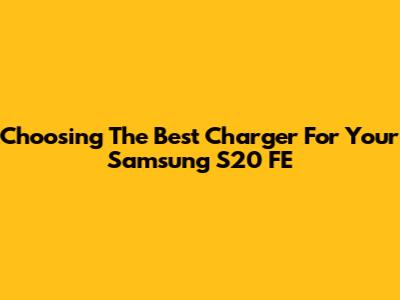 Choosing The Best Charger For Your Samsung S20 FE