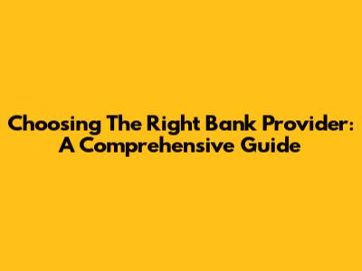 Choosing The Right Bank Provider: A Comprehensive Guide