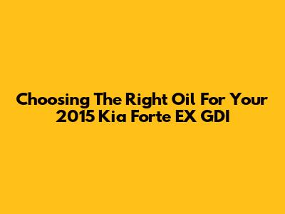 Choosing The Right Oil For Your 2015 Kia Forte EX GDI