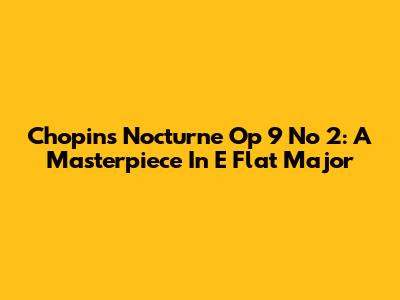 Chopin's Nocturne Op 9 No 2: A Masterpiece In E Flat Major