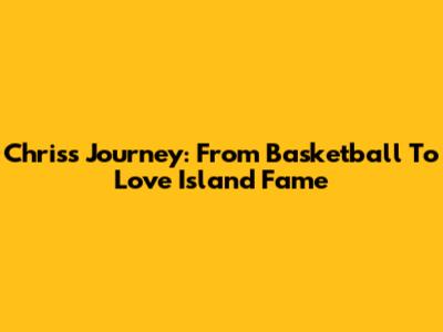 Chris's Journey: From Basketball To Love Island Fame