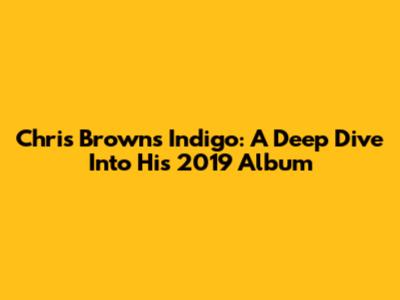 Chris Brown's "Indigo": A Deep Dive Into His 2019 Album