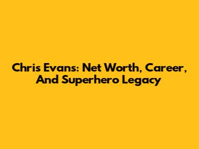 Chris Evans: Net Worth, Career, And Superhero Legacy