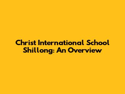 Christ International School Shillong: An Overview