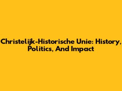 Christelijk-Historische Unie: History, Politics, And Impact