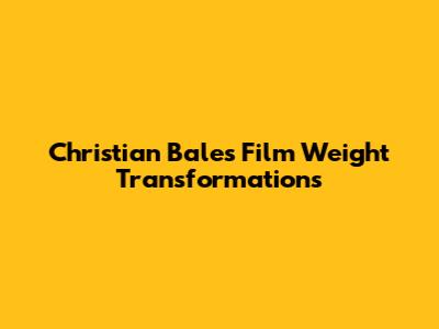 Christian Bale's Film Weight Transformations