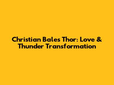 Christian Bale's Thor: Love & Thunder Transformation