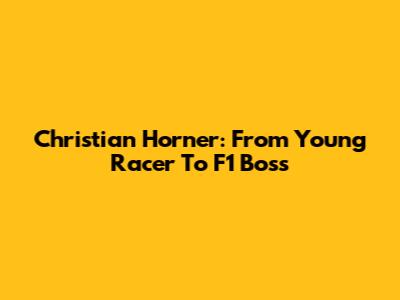 Christian Horner: From Young Racer To F1 Boss