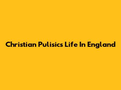 Christian Pulisic's Life In England