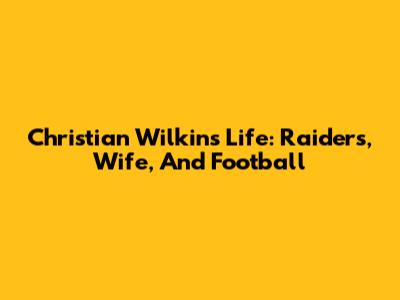 Christian Wilkins' Life: Raiders, Wife, And Football