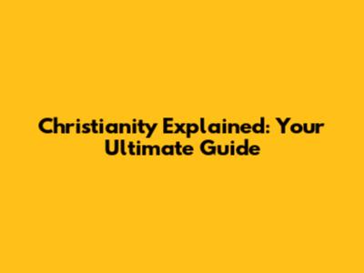 Christianity Explained: Your Ultimate Guide
