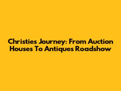 Christie's Journey: From Auction Houses To Antiques Roadshow