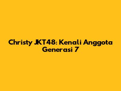Christy JKT48: Kenali Anggota Generasi 7