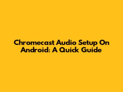 Chromecast Audio Setup On Android: A Quick Guide