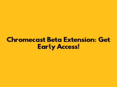 Chromecast Beta Extension: Get Early Access!