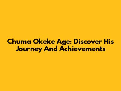 Chuma Okeke Age: Discover His Journey And Achievements