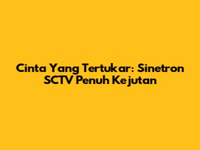 Cinta Yang Tertukar: Sinetron SCTV Penuh Kejutan