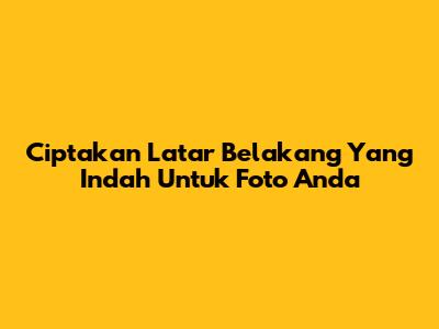 Ciptakan Latar Belakang Yang Indah Untuk Foto Anda
