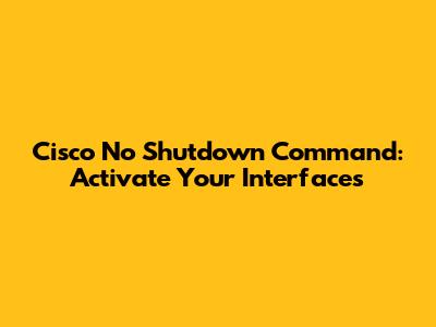 Cisco No Shutdown Command: Activate Your Interfaces