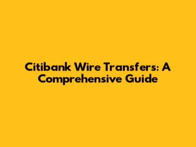 Citibank Wire Transfers: A Comprehensive Guide