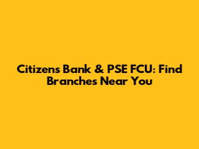 Citizens Bank & PSE FCU: Find Branches Near You