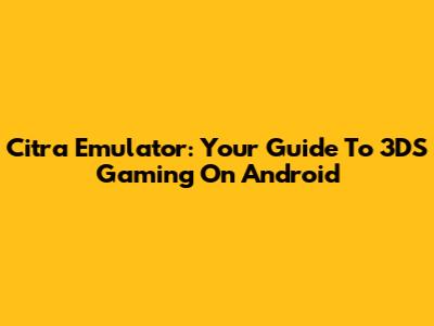 Citra Emulator: Your Guide To 3DS Gaming On Android
