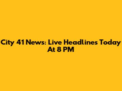 City 41 News: Live Headlines Today At 8 PM