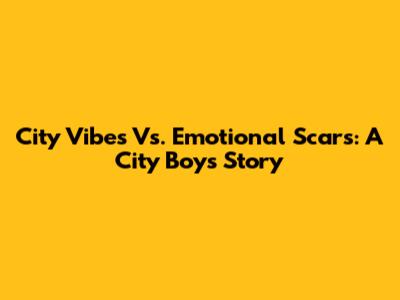 City Vibes Vs. Emotional Scars: A City Boy's Story