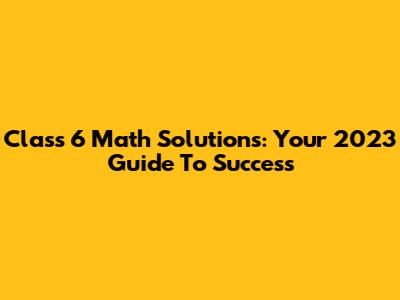 Class 6 Math Solutions: Your 2023 Guide To Success