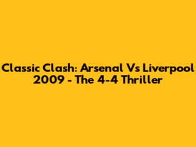 Classic Clash: Arsenal Vs Liverpool 2009 - The 4-4 Thriller