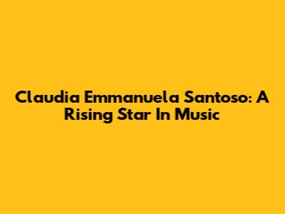 Claudia Emmanuela Santoso: A Rising Star In Music