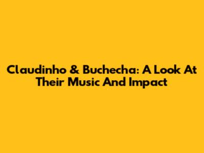 Claudinho & Buchecha: A Look At Their Music And Impact