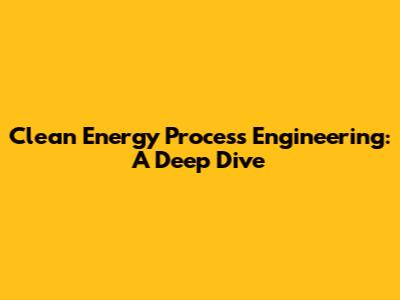 Clean Energy Process Engineering: A Deep Dive