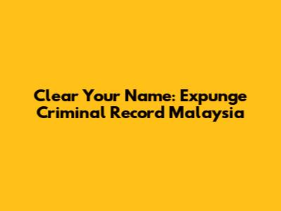 Clear Your Name: Expunge Criminal Record Malaysia