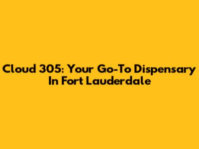 Cloud 305: Your Go-To Dispensary In Fort Lauderdale