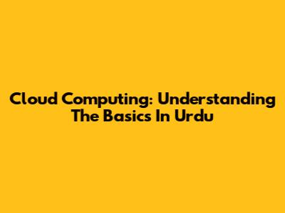 Cloud Computing: Understanding The Basics In Urdu