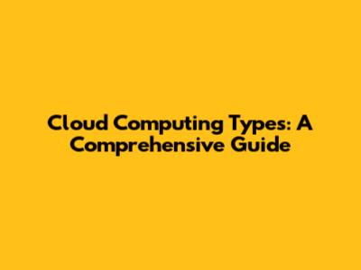 Cloud Computing Types: A Comprehensive Guide