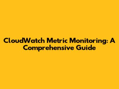 CloudWatch Metric Monitoring: A Comprehensive Guide