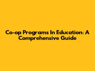 Co-op Programs In Education: A Comprehensive Guide