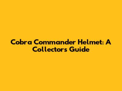 Cobra Commander Helmet: A Collector's Guide