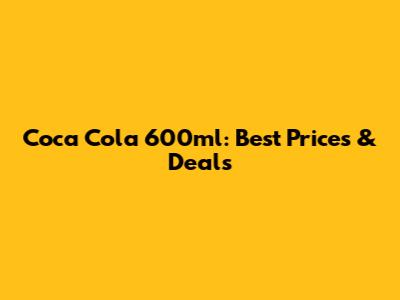 Coca Cola 600ml: Best Prices & Deals