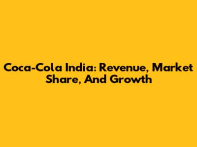 Coca-Cola India: Revenue, Market Share, And Growth